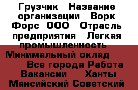 Грузчик › Название организации ­ Ворк Форс, ООО › Отрасль предприятия ­ Легкая промышленность › Минимальный оклад ­ 24 000 - Все города Работа » Вакансии   . Ханты-Мансийский,Советский г.